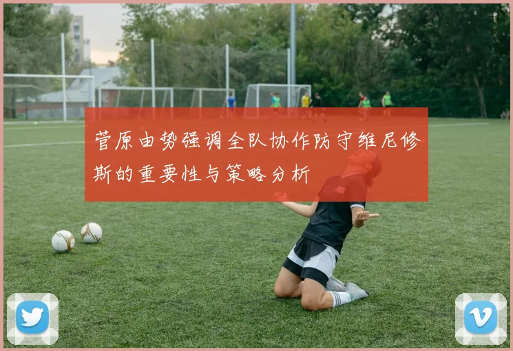 菅原由势强调全队协作防守维尼修斯的重要性与策略分析