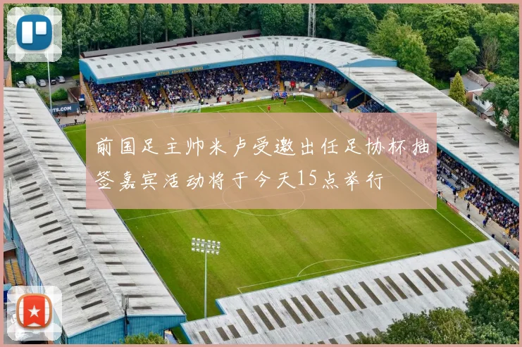 前国足主帅米卢受邀出任足协杯抽签嘉宾活动将于今天15点举行