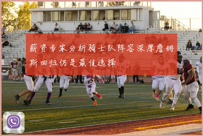 薪资专家分析骑士队阵容深厚詹姆斯回归仍是最佳选择