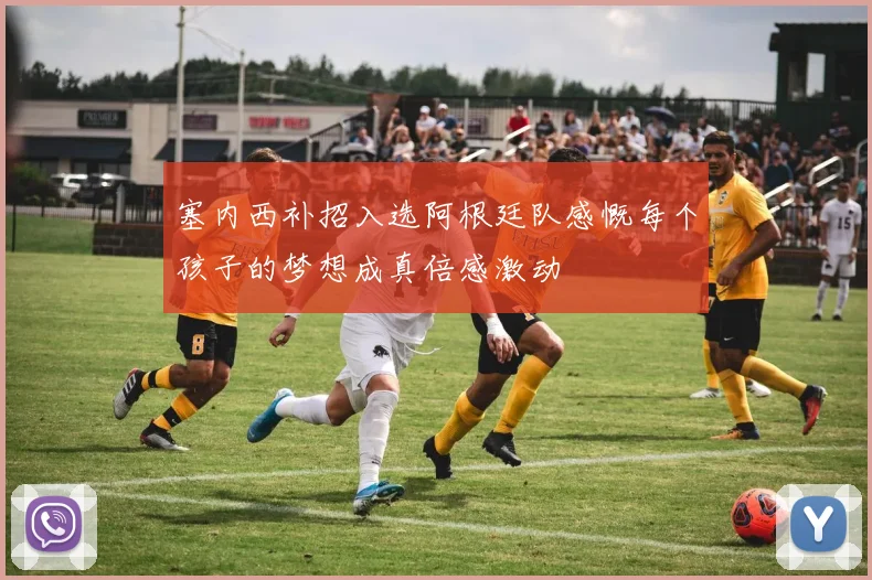 塞内西补招入选阿根廷队感慨每个孩子的梦想成真倍感激动