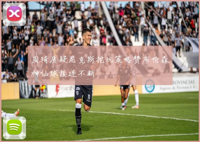 周琦质疑尼克斯挖坑策略赞布伦森神仙球接连不断