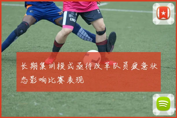 长期集训模式亟待改革队员疲惫状态影响比赛表现