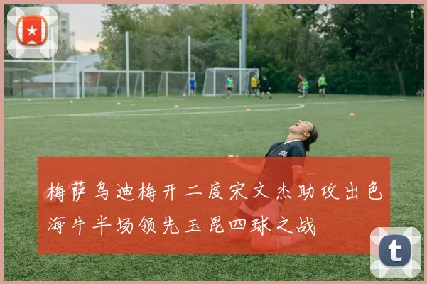 梅萨乌迪梅开二度宋文杰助攻出色海牛半场领先玉昆四球之战