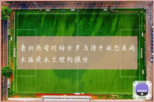 普利西奇对转会罗马持开放态度尚未接受米兰续约报价