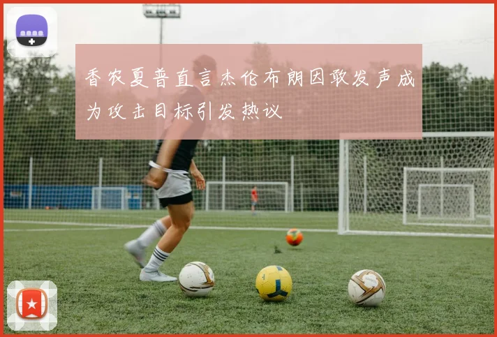 香农夏普直言杰伦布朗因敢发声成为攻击目标引发热议