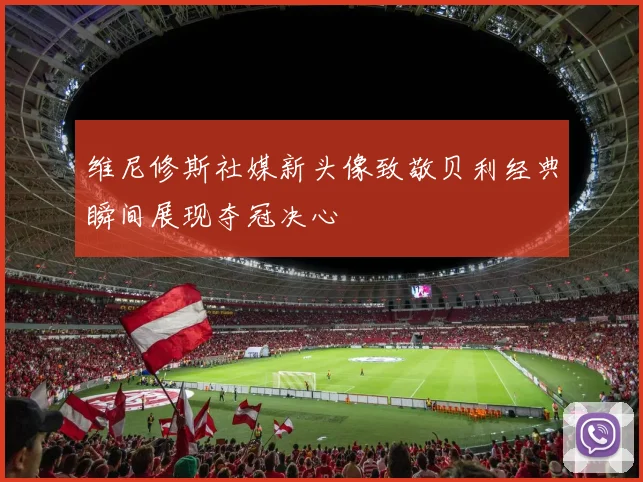 维尼修斯社媒新头像致敬贝利经典瞬间展现夺冠决心