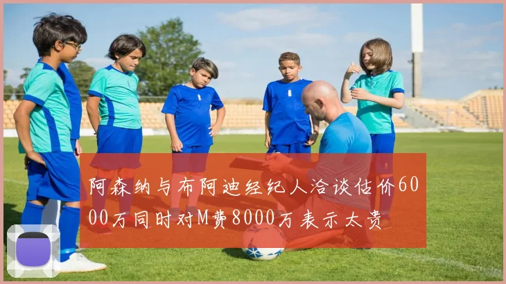 阿森纳与布阿迪经纪人洽谈估价6000万同时对M费8000万表示太贵