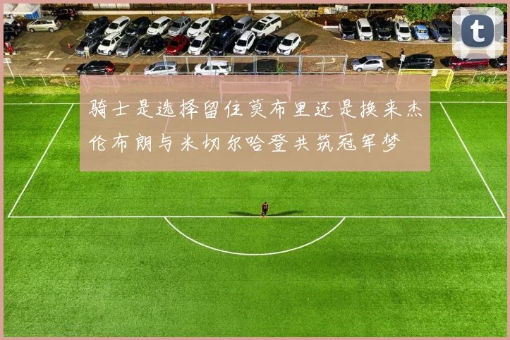 骑士是选择留住莫布里还是换来杰伦布朗与米切尔哈登共筑冠军梦