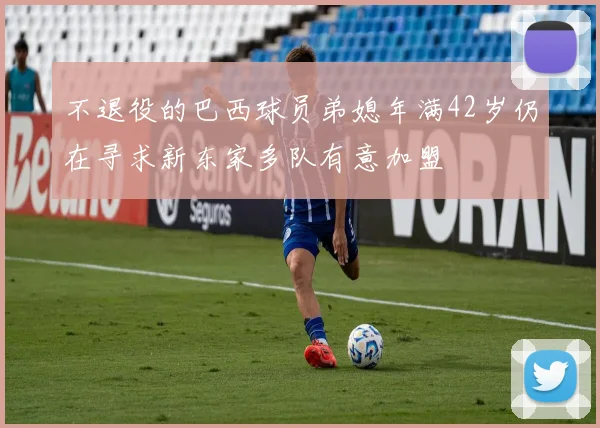 不退役的巴西球员弟媳年满42岁仍在寻求新东家多队有意加盟